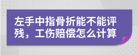 左手中指骨折能不能评残，工伤赔偿怎么计算