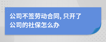 公司不签劳动合同, 只开了公司的社保怎么办