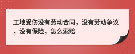 工地受伤没有劳动合同，没有劳动争议，没有保险，怎么索赔