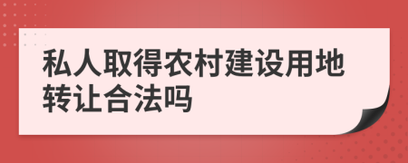 私人取得农村建设用地转让合法吗