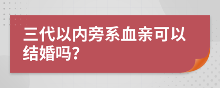 三代以内旁系血亲可以结婚吗？