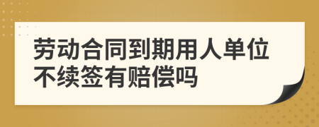 劳动合同到期用人单位不续签有赔偿吗