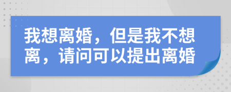 我想离婚，但是我不想离，请问可以提出离婚