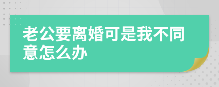 老公要离婚可是我不同意怎么办