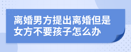 离婚男方提出离婚但是女方不要孩子怎么办
