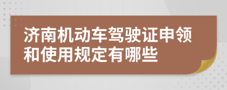 济南机动车驾驶证申领和使用规定有哪些