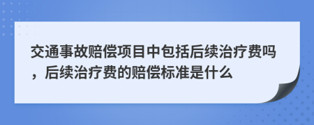 交通事故赔偿项目中包括后续治疗费吗，后续治疗费的赔偿标准是什么