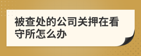 被查处的公司关押在看守所怎么办