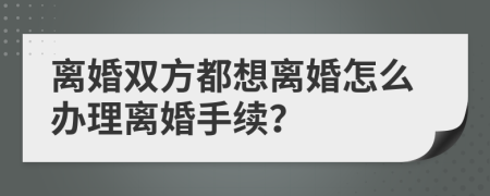 离婚双方都想离婚怎么办理离婚手续？