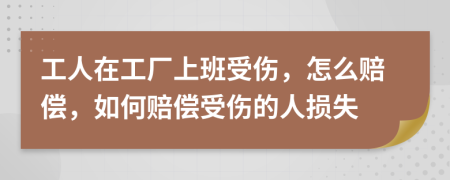 工人在工厂上班受伤，怎么赔偿，如何赔偿受伤的人损失