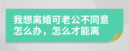 我想离婚可老公不同意怎么办，怎么才能离