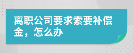 离职公司要求索要补偿金，怎么办