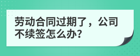 劳动合同过期了，公司不续签怎么办？