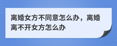 离婚女方不同意怎么办，离婚离不开女方怎么办