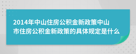 2014年中山住房公积金新政策中山市住房公积金新政策的具体规定是什么