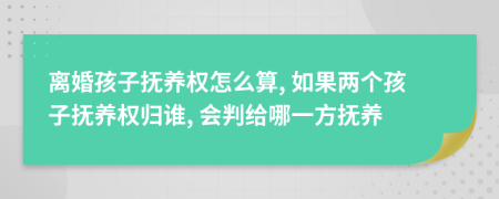 离婚孩子抚养权怎么算, 如果两个孩子抚养权归谁, 会判给哪一方抚养