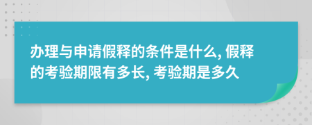 办理与申请假释的条件是什么, 假释的考验期限有多长, 考验期是多久