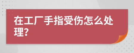 在工厂手指受伤怎么处理？