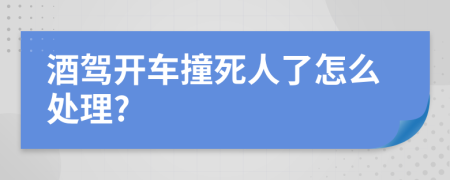 酒驾开车撞死人了怎么处理?