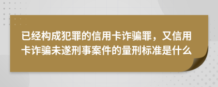 已经构成犯罪的信用卡诈骗罪，又信用卡诈骗未遂刑事案件的量刑标准是什么