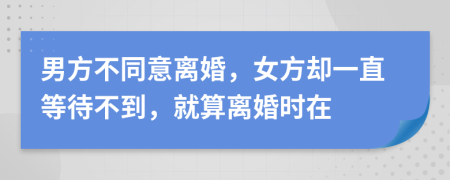 男方不同意离婚，女方却一直等待不到，就算离婚时在