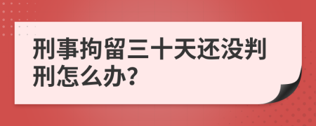 刑事拘留三十天还没判刑怎么办？