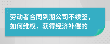 劳动者合同到期公司不续签，如何维权，获得经济补偿的