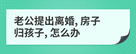 老公提出离婚, 房子归孩子, 怎么办