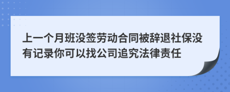 上一个月班没签劳动合同被辞退社保没有记录你可以找公司追究法律责任