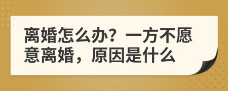 离婚怎么办？一方不愿意离婚，原因是什么