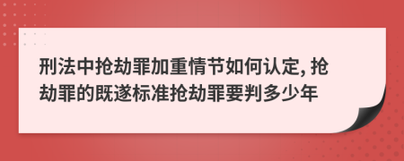 刑法中抢劫罪加重情节如何认定, 抢劫罪的既遂标准抢劫罪要判多少年