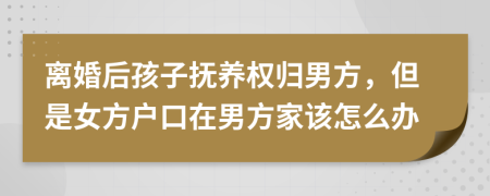 离婚后孩子抚养权归男方，但是女方户口在男方家该怎么办