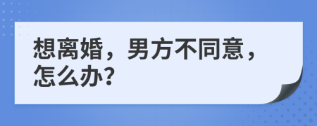 想离婚，男方不同意，怎么办？