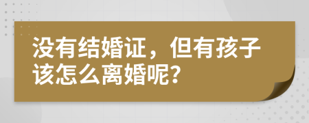 没有结婚证，但有孩子该怎么离婚呢？