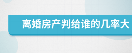 离婚房产判给谁的几率大