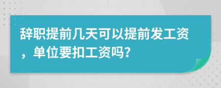 辞职提前几天可以提前发工资，单位要扣工资吗？