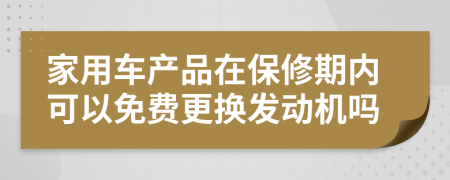 家用车产品在保修期内可以免费更换发动机吗