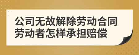 公司无故解除劳动合同劳动者怎样承担赔偿