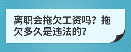 离职会拖欠工资吗？拖欠多久是违法的？