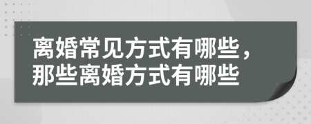 离婚常见方式有哪些，那些离婚方式有哪些