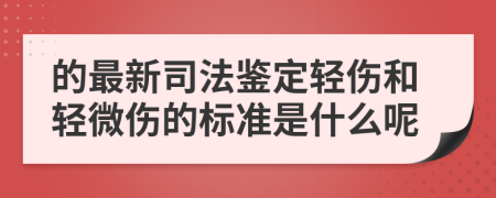 的最新司法鉴定轻伤和轻微伤的标准是什么呢