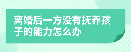 离婚后一方没有抚养孩子的能力怎么办