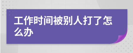 工作时间被别人打了怎么办