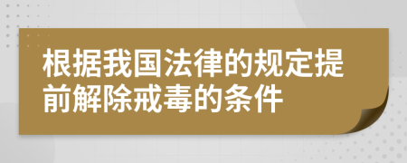 根据我国法律的规定提前解除戒毒的条件