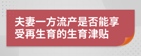 夫妻一方流产是否能享受再生育的生育津贴