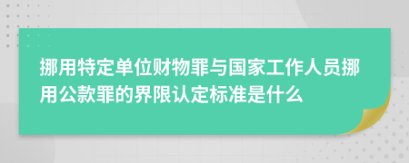 挪用特定单位财物罪与国家工作人员挪用公款罪的界限认定标准是什么