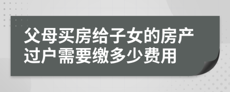 父母买房给子女的房产过户需要缴多少费用