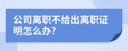 公司离职不给出离职证明怎么办?