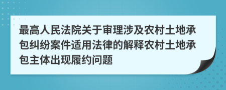 最高人民法院关于审理涉及农村土地承包纠纷案件适用法律的解释农村土地承包主体出现履约问题