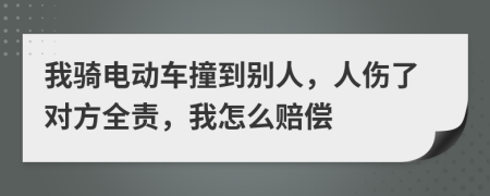 我骑电动车撞到别人，人伤了对方全责，我怎么赔偿